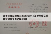 高中毕业证照片可以p吗知乎（高中毕业证照片可以撕了自己换张吗）