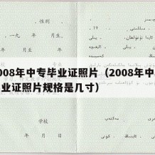 2008年中专毕业证照片（2008年中专毕业证照片规格是几寸）