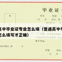 普通高中毕业证专业怎么填（普通高中毕业证专业怎么填写才正确）