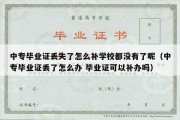 中专毕业证丢失了怎么补学校都没有了呢（中专毕业证丢了怎么办 毕业证可以补办吗）