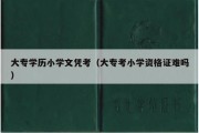 大专学历小学文凭考（大专考小学资格证难吗）