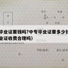 中专毕业证要钱吗?中专毕业证要多少钱（中专毕业证收费合理吗）