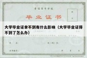 大学毕业证拿不到有什么影响（大学毕业证得不到了怎么办）