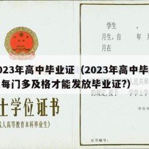 2023年高中毕业证（2023年高中毕业证每门多及格才能发放毕业证?）