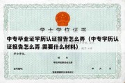 中专毕业证学历认证报告怎么弄（中专学历认证报告怎么弄 需要什么材料）