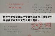 想考个中专毕业证中专文凭怎么考（想考个中专毕业证中专文凭怎么考公务员）