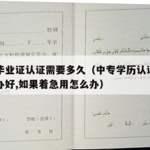 中专毕业证认证需要多久（中专学历认证最快几天办好,如果着急用怎么办）