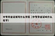 中专毕业证填写什么学历（中专毕业证叫什么名字）