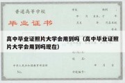 高中毕业证照片大学会用到吗（高中毕业证照片大学会用到吗现在）