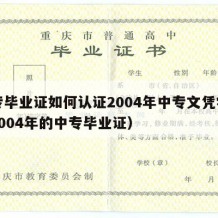 中专毕业证如何认证2004年中专文凭学历（2004年的中专毕业证）