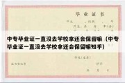 中专毕业证一直没去学校拿还会保留嘛（中专毕业证一直没去学校拿还会保留嘛知乎）