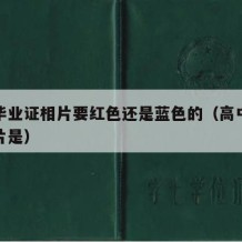 高中毕业证相片要红色还是蓝色的（高中毕业证照片是）