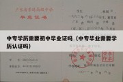 中专学历需要初中毕业证吗（中专毕业需要学历认证吗）