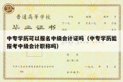 中专学历可以报名中级会计证吗（中专学历能报考中级会计职称吗）