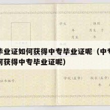 中专毕业证如何获得中专毕业证呢（中专毕业证如何获得中专毕业证呢）