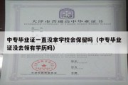 中专毕业证一直没拿学校会保留吗（中专毕业证没去领有学历吗）