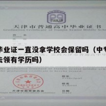 中专毕业证一直没拿学校会保留吗（中专毕业证没去领有学历吗）