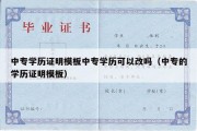 中专学历证明模板中专学历可以改吗（中专的学历证明模板）