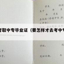 如何考取中专毕业证（要怎样才去考中专毕业证）