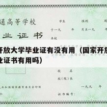 国家开放大学毕业证有没有用（国家开放大学的毕业证书有用吗）