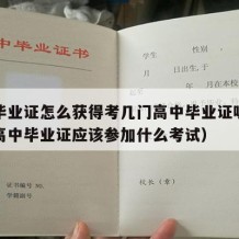 高中毕业证怎么获得考几门高中毕业证呢（想取得高中毕业证应该参加什么考试）