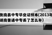 衡南县中专毕业证样本(2013年湖南普通中专丢了怎么补）