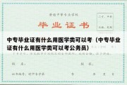 中专毕业证有什么用医学类可以考（中专毕业证有什么用医学类可以考公务员）