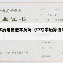 中专学历是最低学历吗（中专学历算低学历吗）