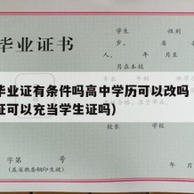 高中毕业证有条件吗高中学历可以改吗（高中毕业证可以充当学生证吗）