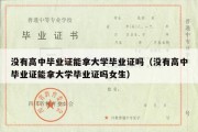 没有高中毕业证能拿大学毕业证吗（没有高中毕业证能拿大学毕业证吗女生）