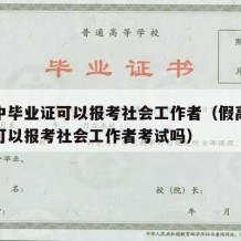 假高中毕业证可以报考社会工作者（假高中毕业证可以报考社会工作者考试吗）