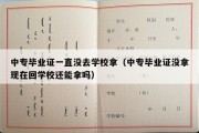 中专毕业证一直没去学校拿（中专毕业证没拿现在回学校还能拿吗）