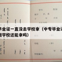 中专毕业证一直没去学校拿（中专毕业证没拿现在回学校还能拿吗）