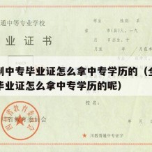 全日制中专毕业证怎么拿中专学历的（全日制中专毕业证怎么拿中专学历的呢）