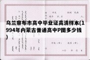 乌兰察布市高中毕业证高清样本(1994年内蒙古普通高中P图多少钱）