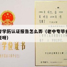 老中专学历认证报告怎么弄（老中专毕业证怎么认证呀）