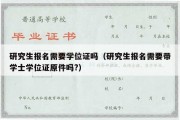 研究生报名需要学位证吗（研究生报名需要带学士学位证原件吗?）