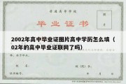 2002年高中毕业证图片高中学历怎么填（02年的高中毕业证联网了吗）