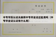 中专学历认证太麻烦中专毕业证还能用吗（中专毕业证认证有什么用）