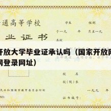 国家开放大学毕业证承认吗（国家开放网络大学官网登录网址）