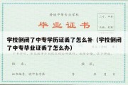 学校倒闭了中专学历证丢了怎么补（学校倒闭了中专毕业证丢了怎么办）