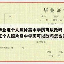 高中毕业证个人照片高中学历可以改吗（高中毕业证个人照片高中学历可以改吗怎么改）