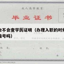 入职会不会查学历证明（办理入职的时候会查学历编号吗）