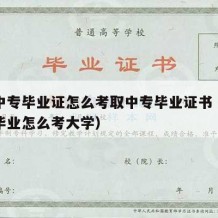 成人中专毕业证怎么考取中专毕业证书（成人中专毕业怎么考大学）