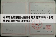 中专毕业证书图片编辑中专文凭可以吗（中专毕业证的照片可以更换么）