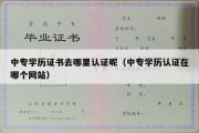 中专学历证书去哪里认证呢（中专学历认证在哪个网站）