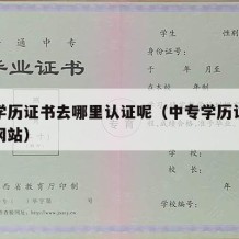 中专学历证书去哪里认证呢（中专学历认证在哪个网站）