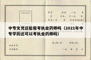 中专文凭还能报考执业药师吗（2021年中专学历还可以考执业药师吗）