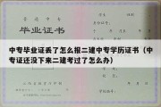 中专毕业证丢了怎么报二建中专学历证书（中专证还没下来二建考过了怎么办）