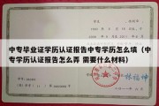 中专毕业证学历认证报告中专学历怎么填（中专学历认证报告怎么弄 需要什么材料）